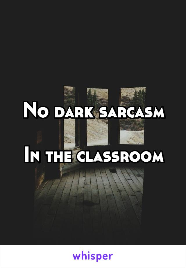 No dark sarcasm

In the classroom