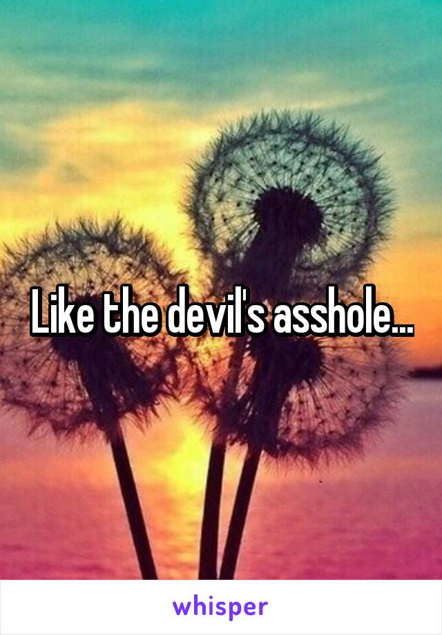 Like the devil's asshole...