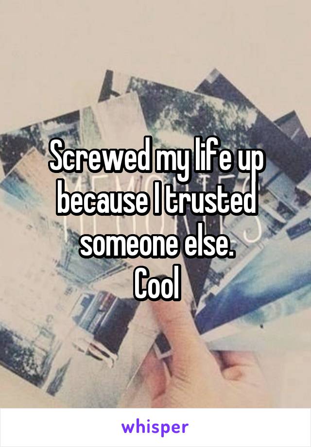 Screwed my life up because I trusted someone else.
Cool