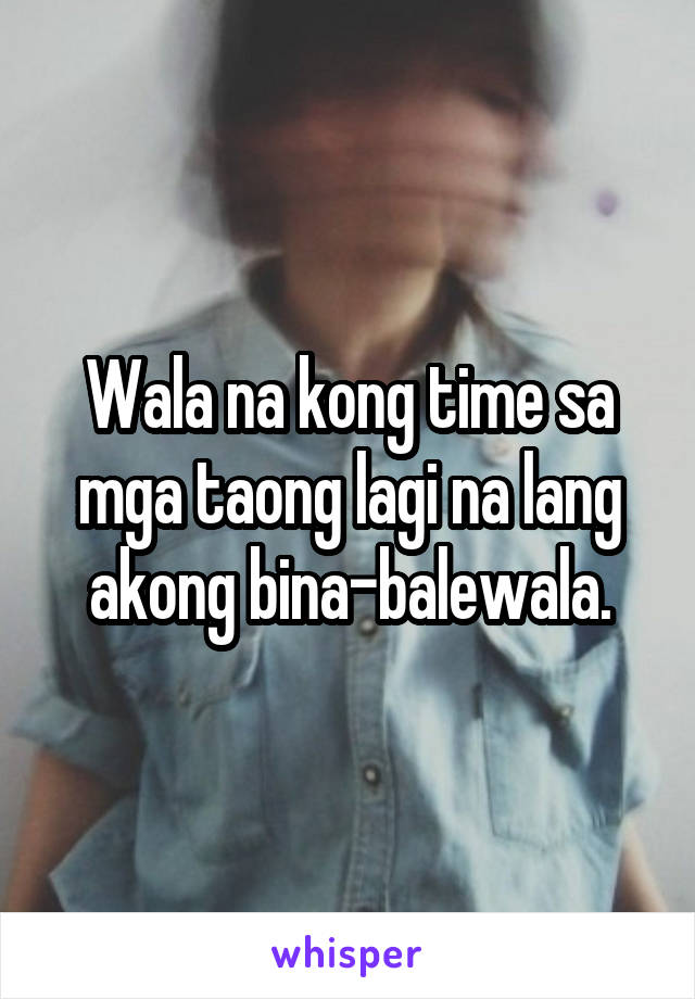 Wala na kong time sa mga taong lagi na lang akong bina-balewala.