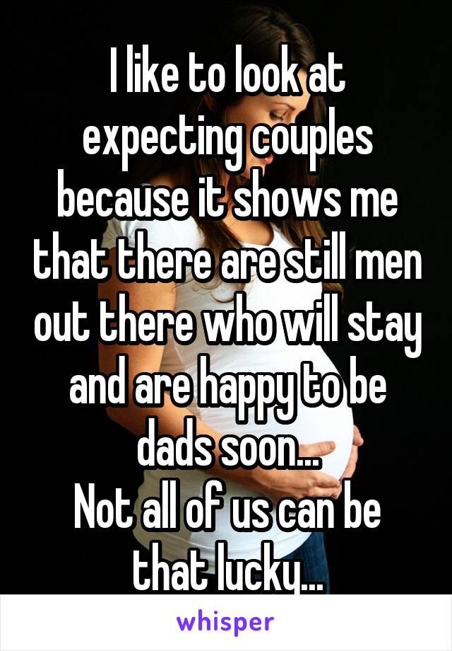 I like to look at expecting couples because it shows me that there are still men out there who will stay and are happy to be dads soon...
Not all of us can be that lucky...