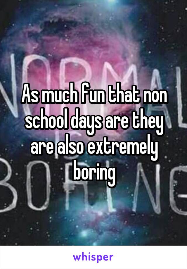 As much fun that non school days are they are also extremely boring