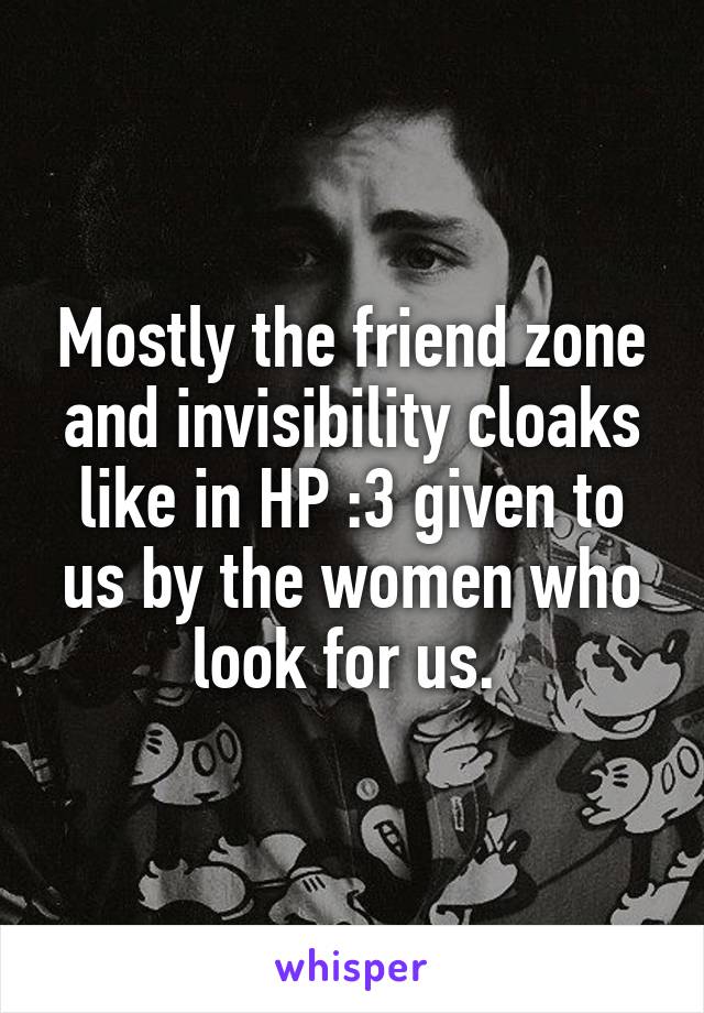 Mostly the friend zone and invisibility cloaks like in HP :3 given to us by the women who look for us. 