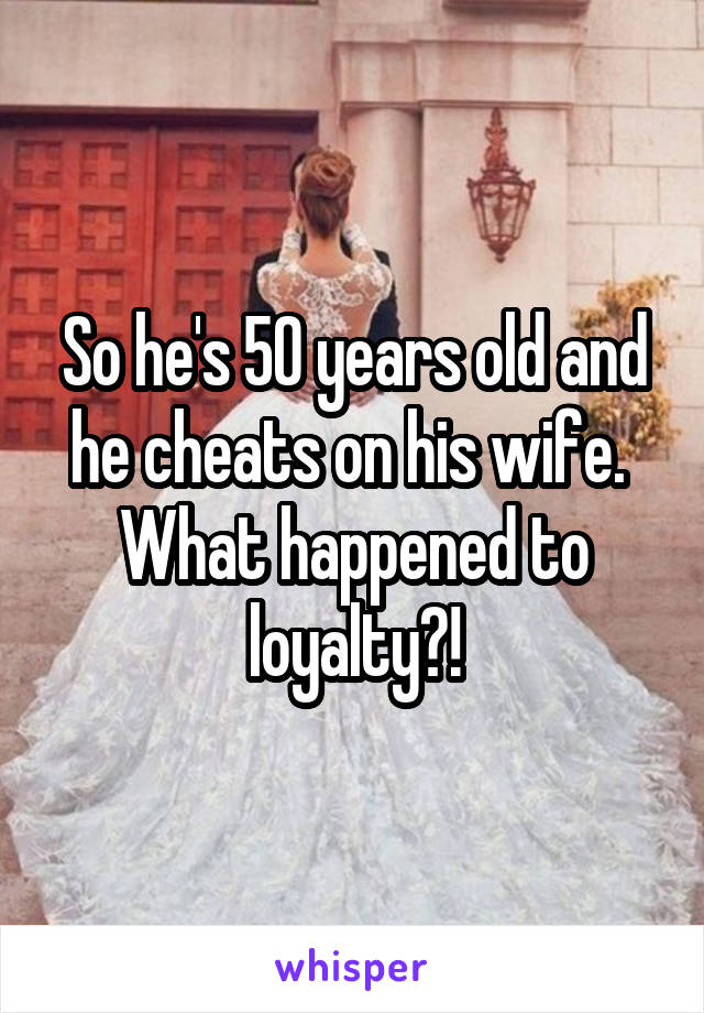 So he's 50 years old and he cheats on his wife. 
What happened to loyalty?!