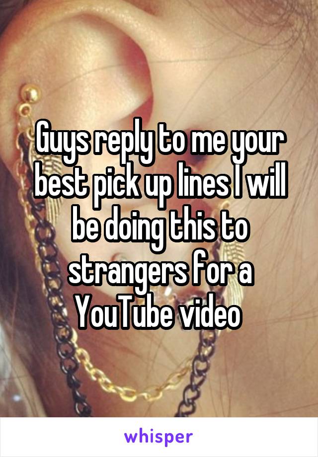 Guys reply to me your best pick up lines I will be doing this to strangers for a YouTube video 