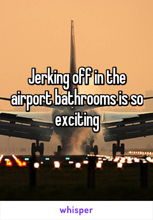 Jerking off in the airport bathrooms is so exciting
