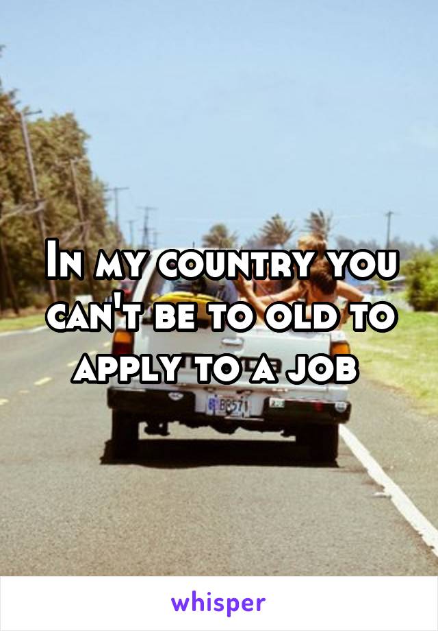 In my country you can't be to old to apply to a job 