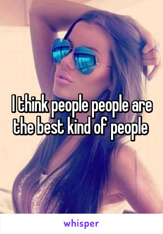 I think people people are the best kind of people 