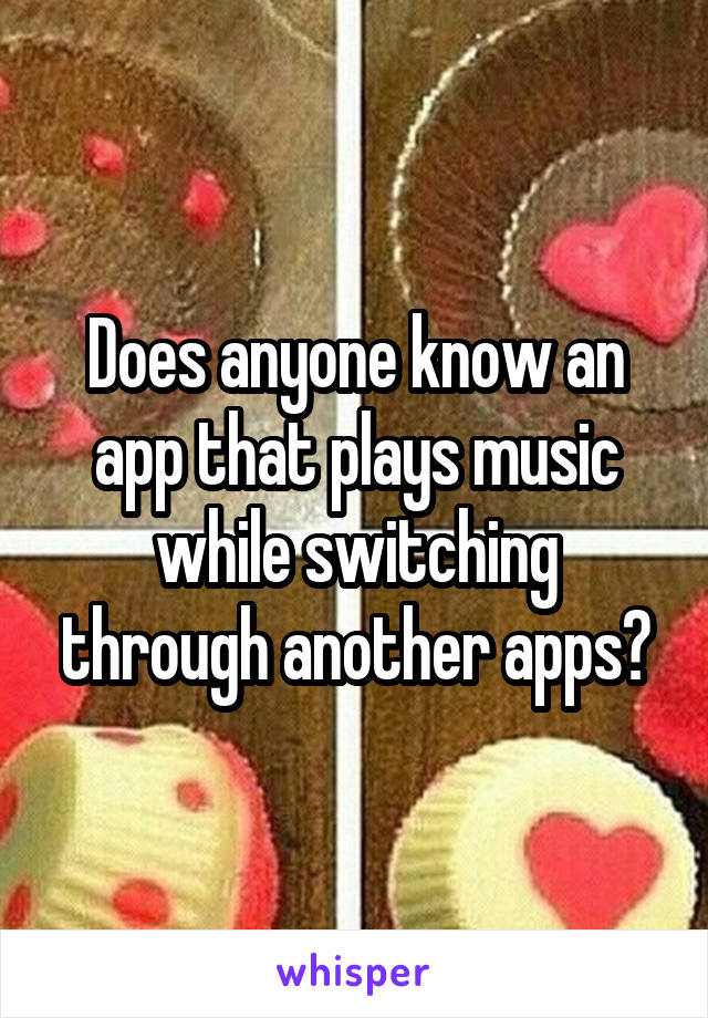 Does anyone know an app that plays music while switching through another apps?