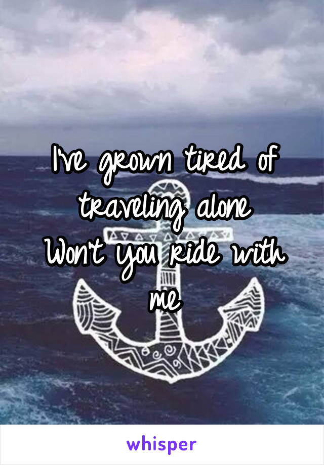 I've grown tired of traveling alone
Won't you ride with me