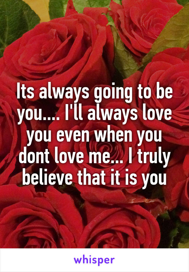 Its always going to be you.... I'll always love you even when you dont love me... I truly believe that it is you