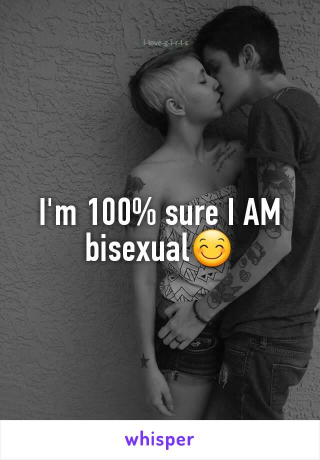 I'm 100% sure I AM bisexual😊