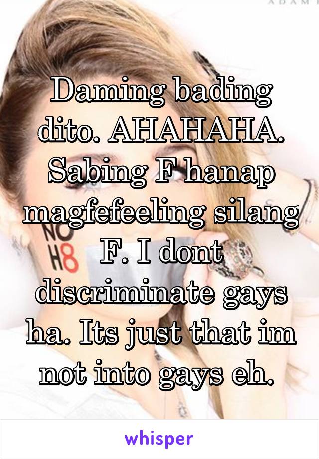 Daming bading dito. AHAHAHA. Sabing F hanap magfefeeling silang F. I dont discriminate gays ha. Its just that im not into gays eh. 