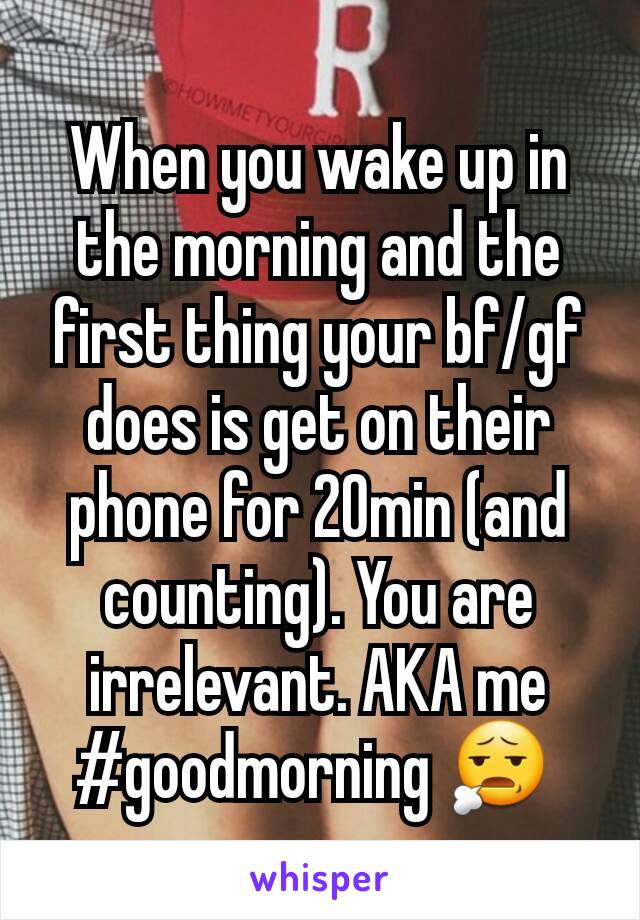 When you wake up in the morning and the first thing your bf/gf does is get on their phone for 20min (and counting). You are irrelevant. AKA me #goodmorning 😧 