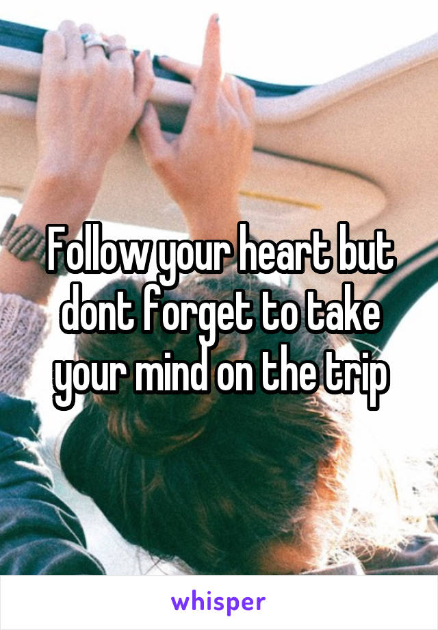 Follow your heart but dont forget to take your mind on the trip