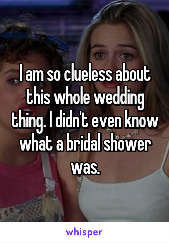 I am so clueless about this whole wedding thing. I didn't even know what a bridal shower was.