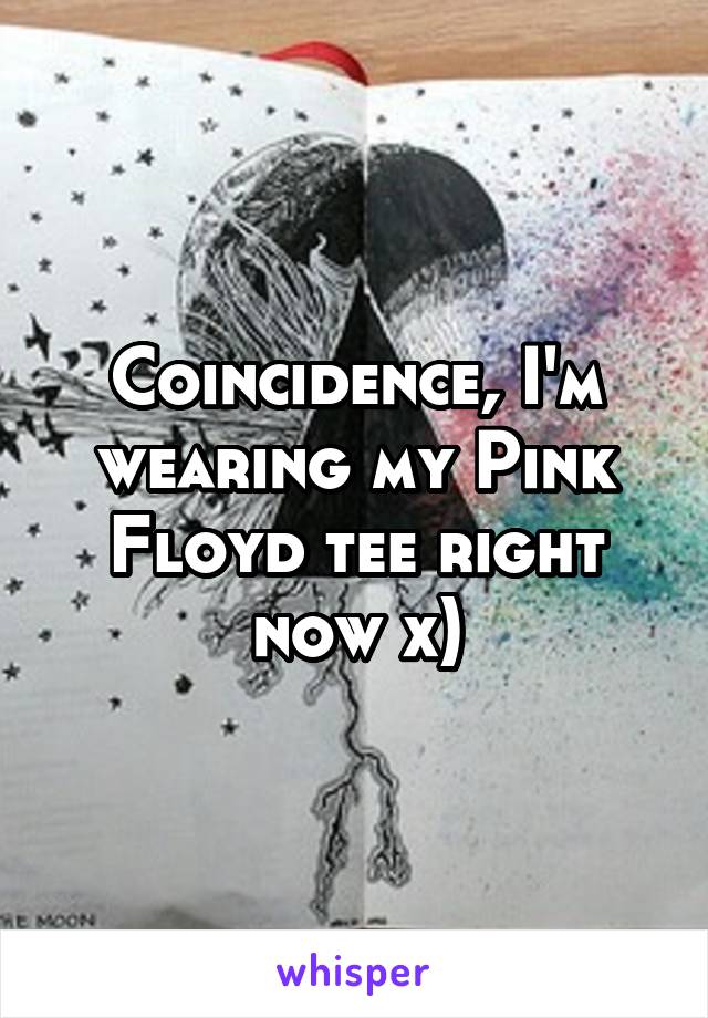 Coincidence, I'm wearing my Pink Floyd tee right now x)