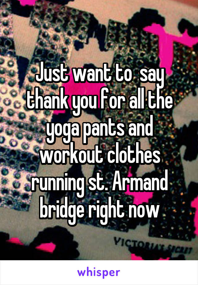 Just want to  say thank you for all the yoga pants and workout clothes running st. Armand bridge right now