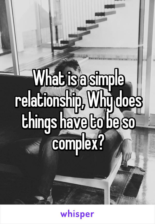 What is a simple relationship, Why does things have to be so complex?