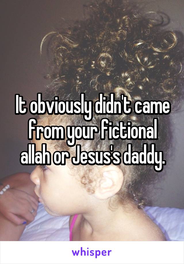 It obviously didn't came from your fictional allah or Jesus's daddy.