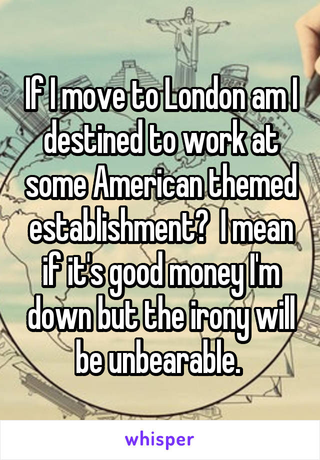 If I move to London am I destined to work at some American themed establishment?  I mean if it's good money I'm down but the irony will be unbearable. 