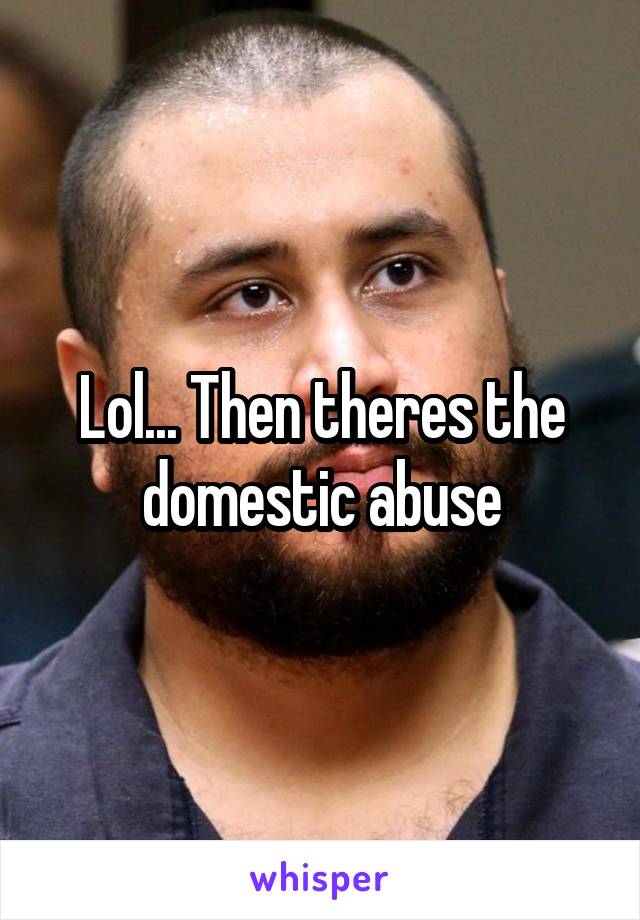 Lol... Then theres the domestic abuse