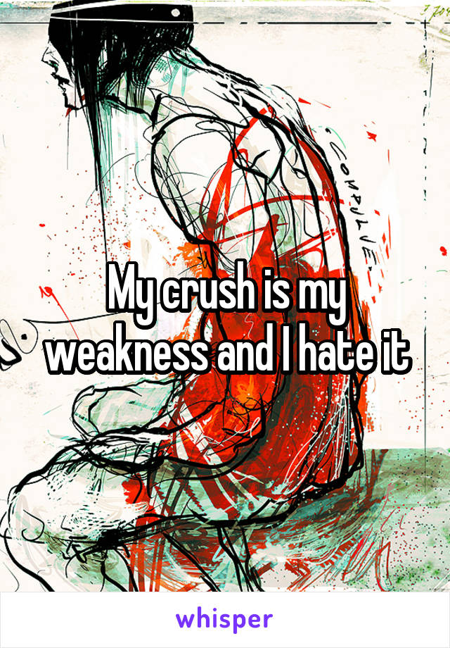 My crush is my weakness and I hate it