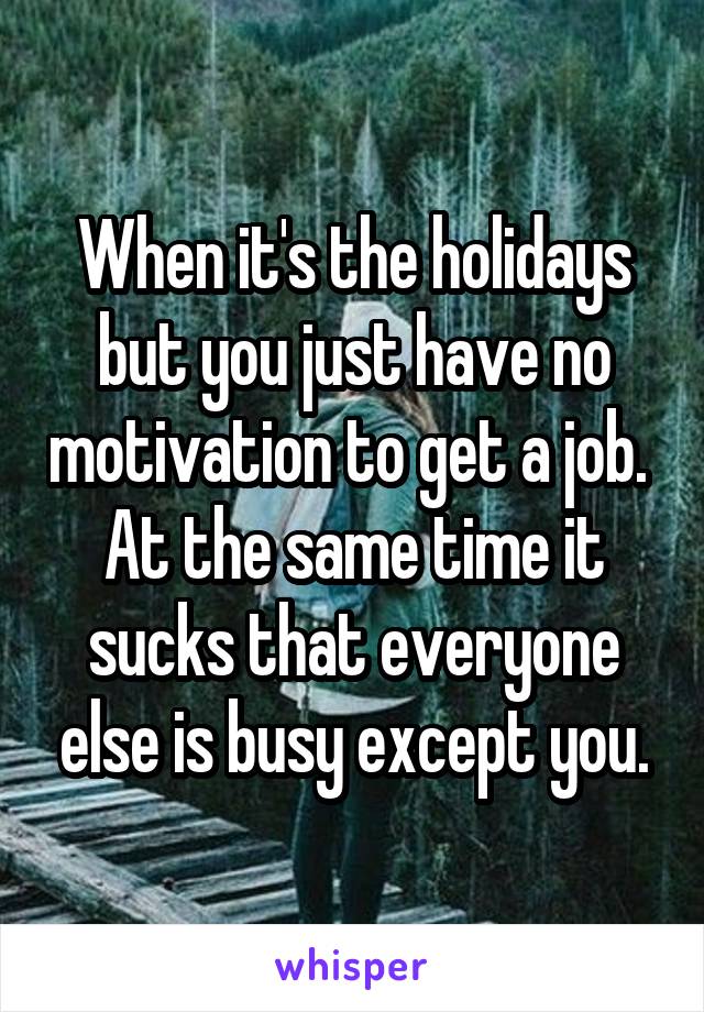 When it's the holidays but you just have no motivation to get a job.  At the same time it sucks that everyone else is busy except you.