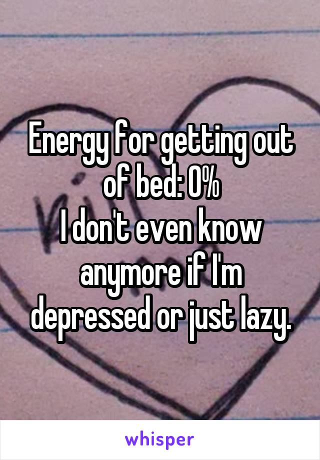 Energy for getting out of bed: 0%
I don't even know anymore if I'm depressed or just lazy.