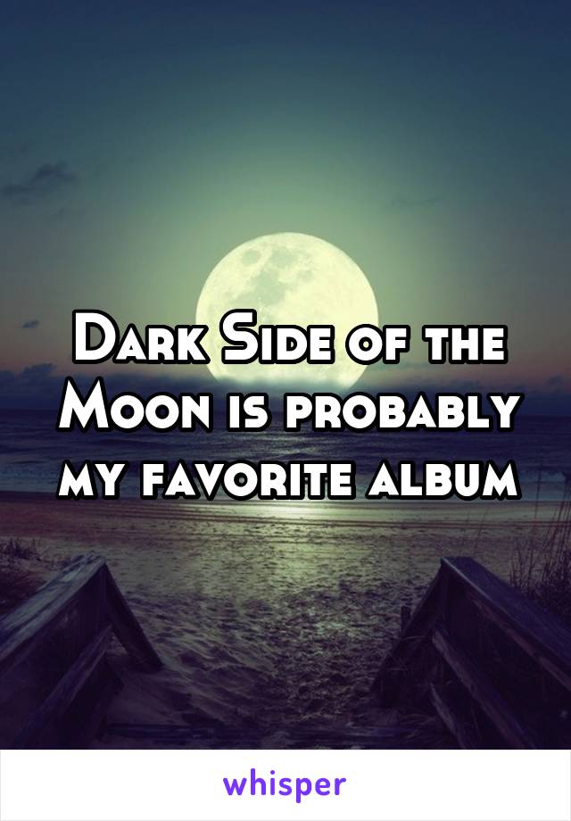 Dark Side of the Moon is probably my favorite album