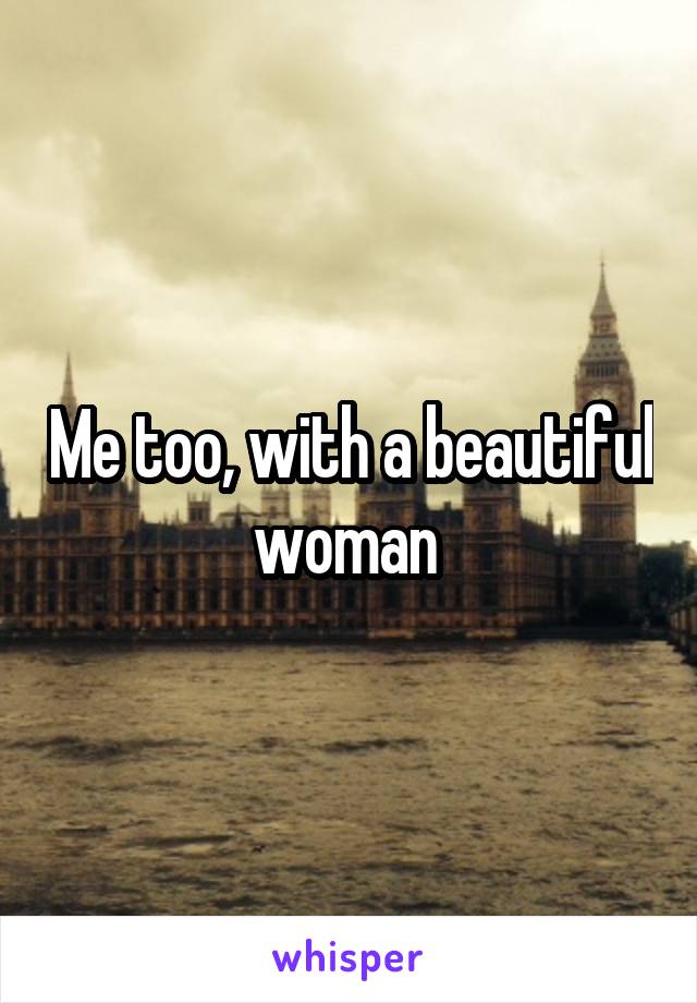 Me too, with a beautiful woman 