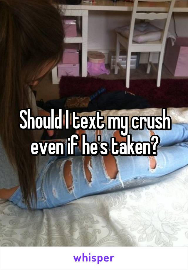 Should I text my crush even if he's taken?