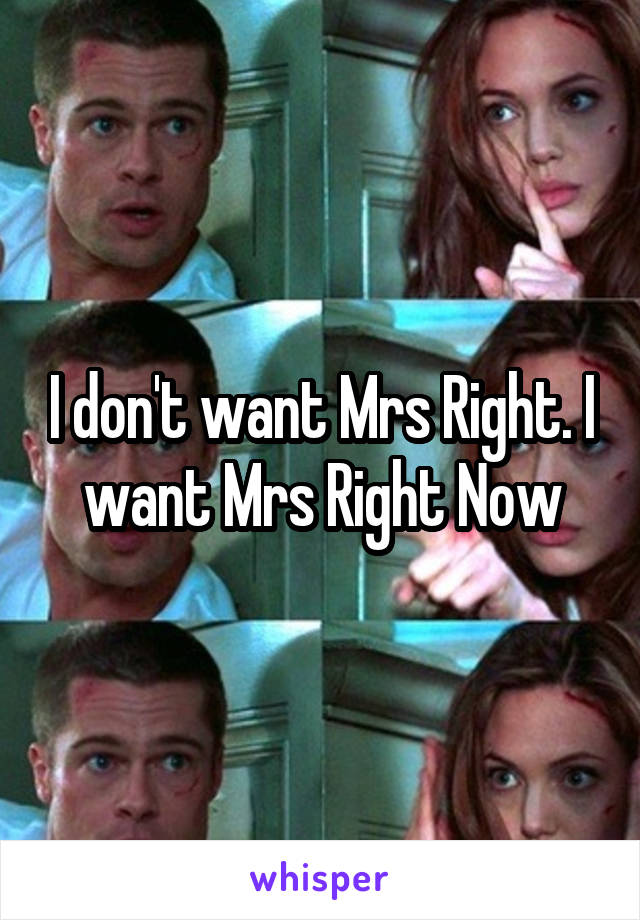 I don't want Mrs Right. I want Mrs Right Now