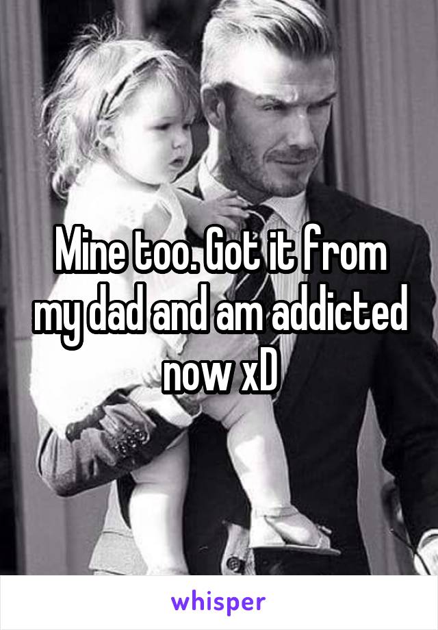 Mine too. Got it from my dad and am addicted now xD