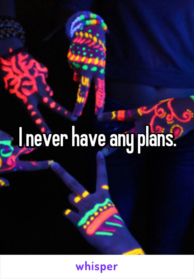 I never have any plans.