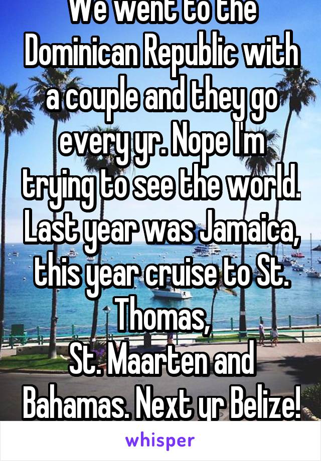 We went to the Dominican Republic with a couple and they go every yr. Nope I'm trying to see the world. Last year was Jamaica, this year cruise to St. Thomas,
St. Maarten and Bahamas. Next yr Belize! 