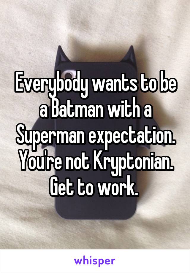 Everybody wants to be a Batman with a Superman expectation. You're not Kryptonian. Get to work. 