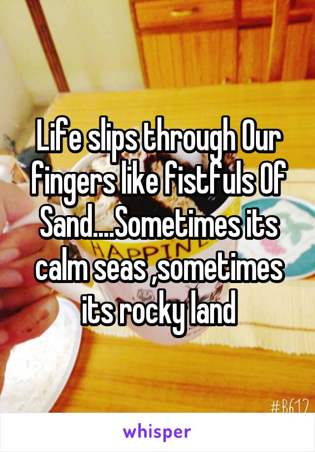 Life slips through Our fingers like fistfuls Of Sand....Sometimes its calm seas ,sometimes its rocky land