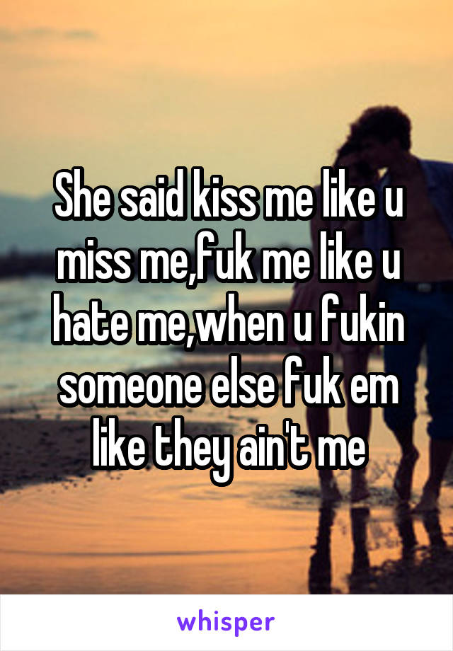 She said kiss me like u miss me,fuk me like u hate me,when u fukin someone else fuk em like they ain't me