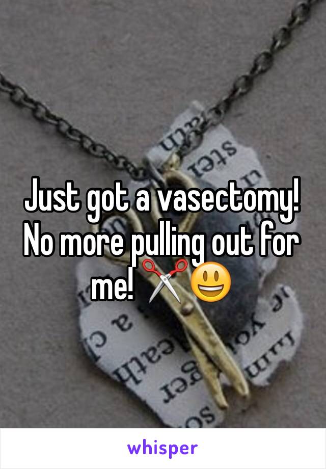 Just got a vasectomy!  No more pulling out for me! ✂️😃