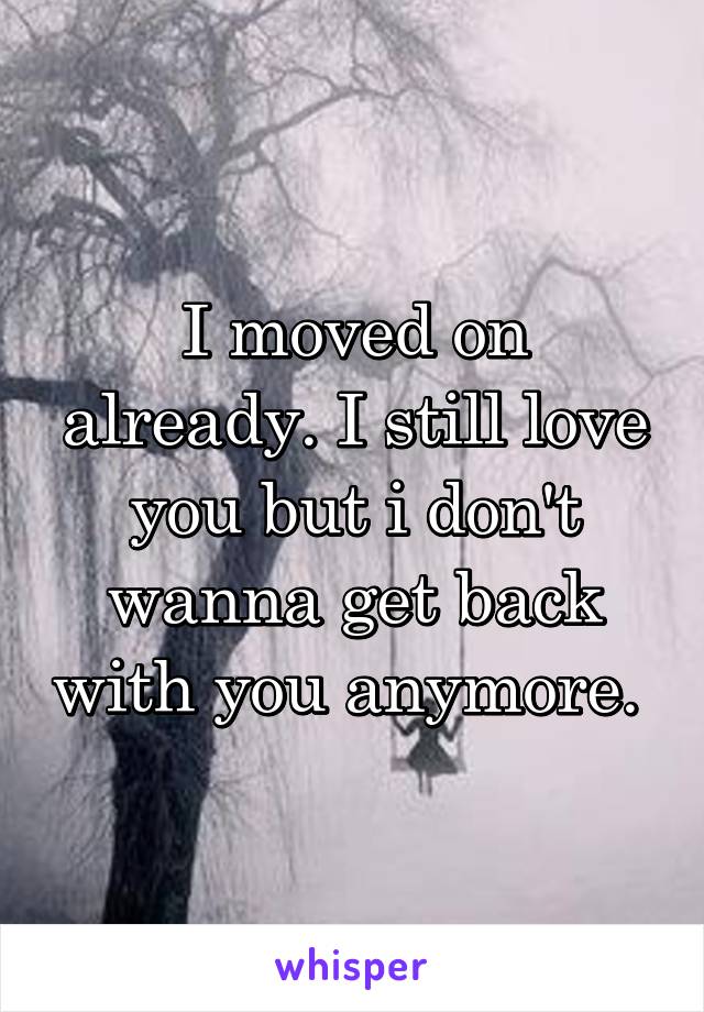 I moved on already. I still love you but i don't wanna get back with you anymore. 