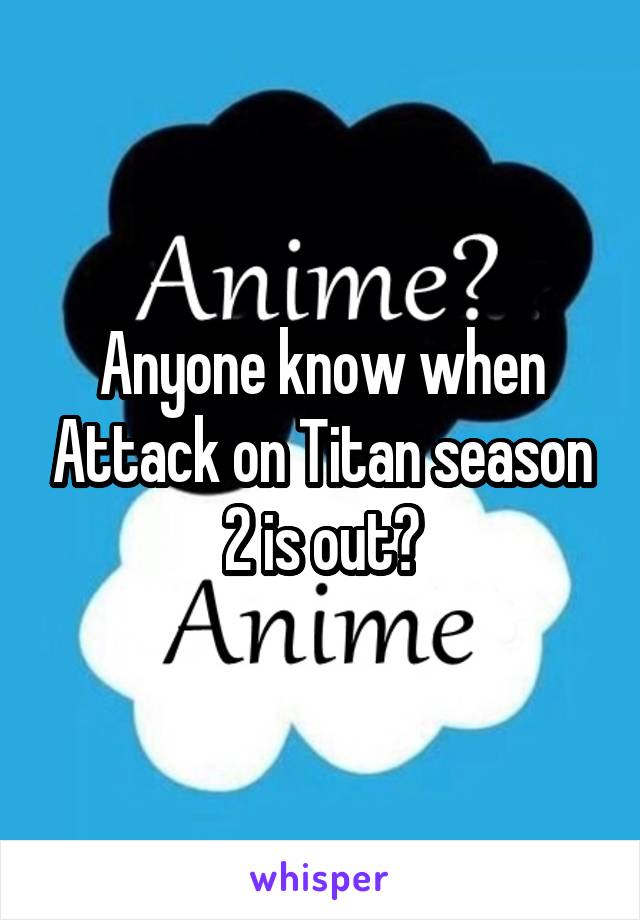 Anyone know when Attack on Titan season 2 is out?