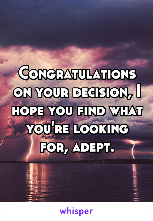 Congratulations on your decision, I hope you find what you're looking for, adept.