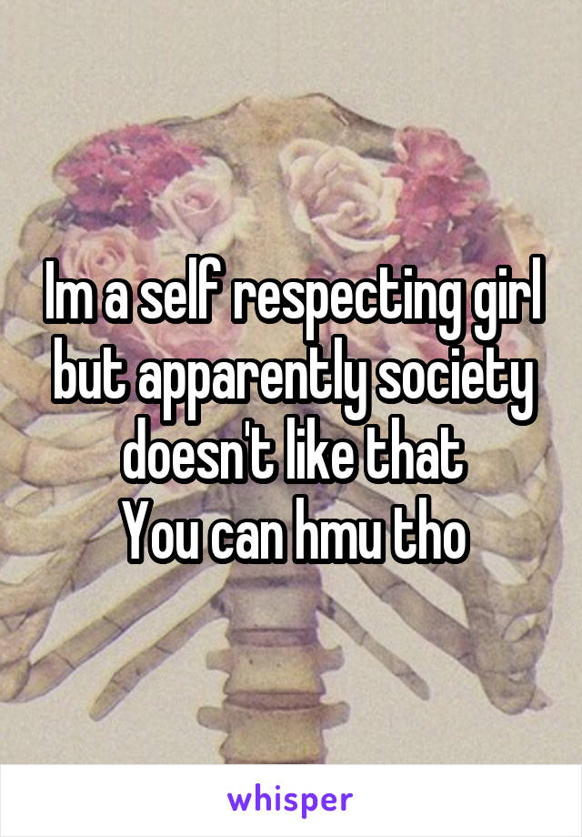 Im a self respecting girl but apparently society doesn't like that
You can hmu tho