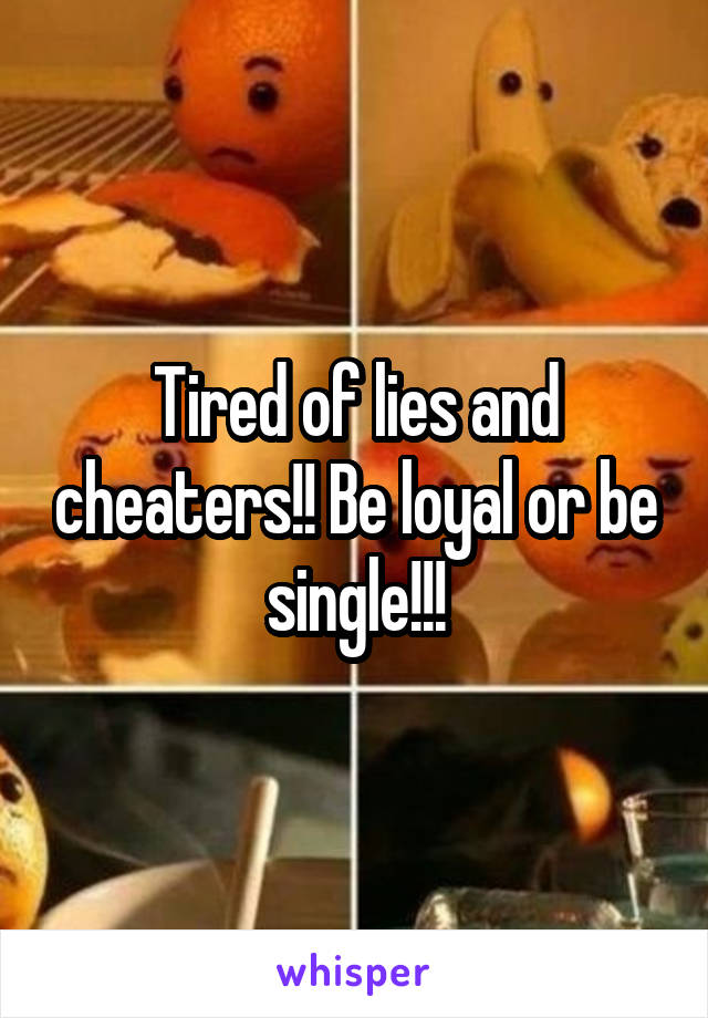 Tired of lies and cheaters!! Be loyal or be single!!!