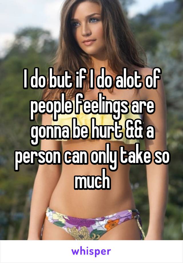 I do but if I do alot of people feelings are gonna be hurt && a person can only take so much