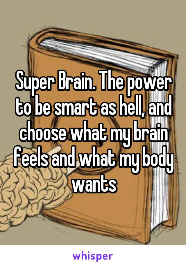 Super Brain. The power to be smart as hell, and choose what my brain feels and what my body wants