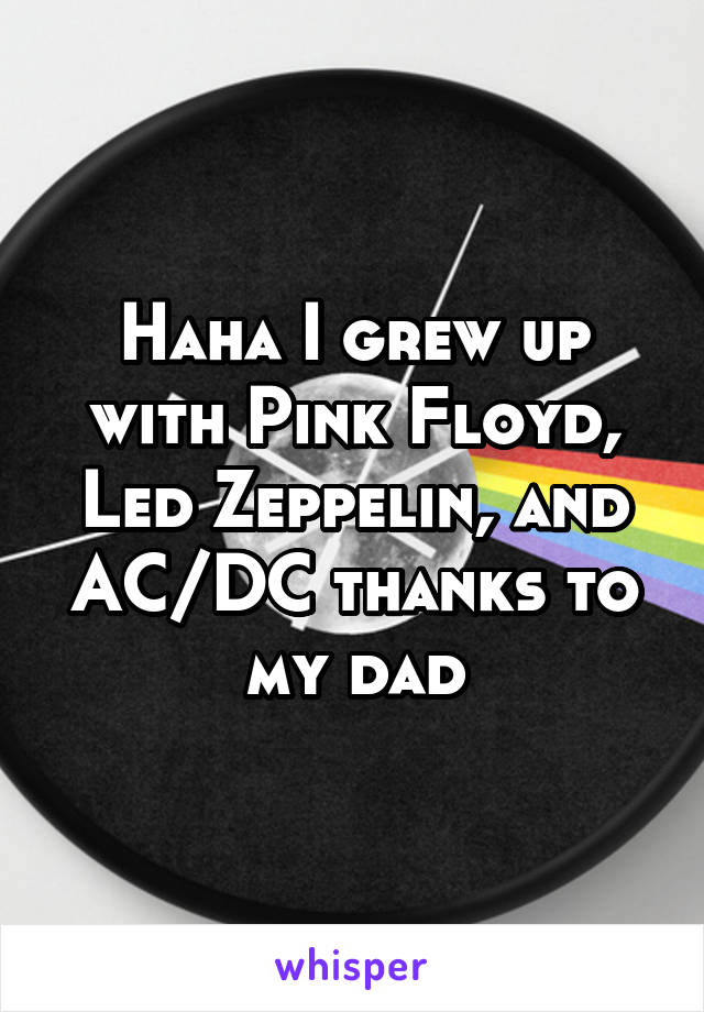 Haha I grew up with Pink Floyd, Led Zeppelin, and AC/DC thanks to my dad