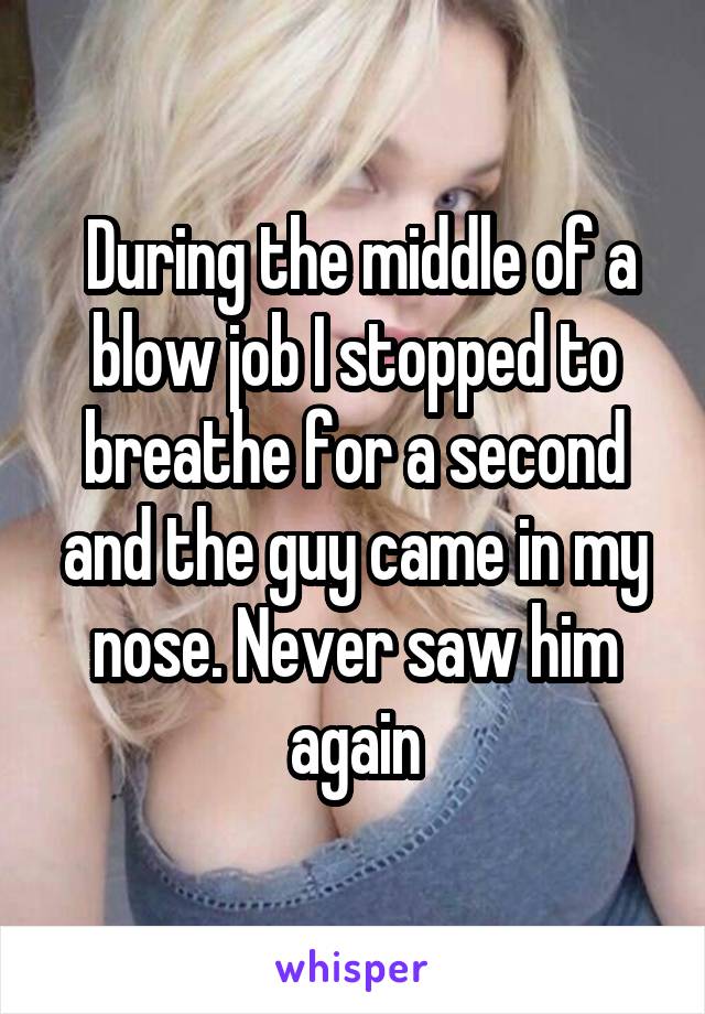  During the middle of a blow job I stopped to breathe for a second and the<br />
guy came in my nose. Never saw him again