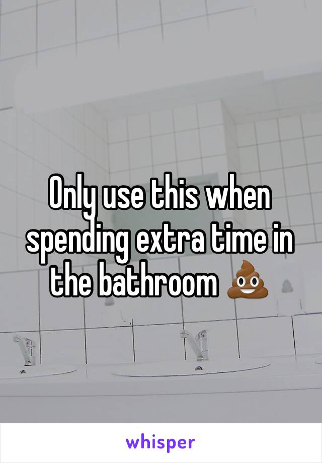 Only use this when spending extra time in the bathroom 💩